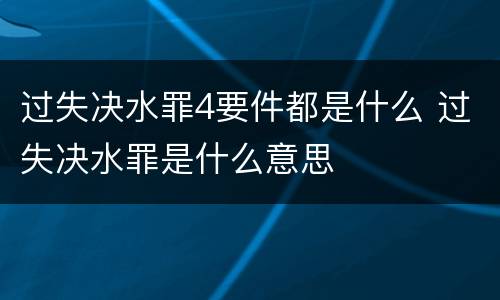 过失决水罪4要件都是什么 过失决水罪是什么意思