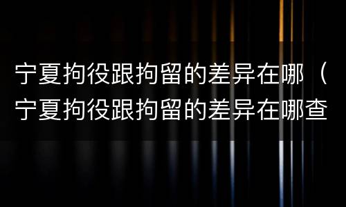 宁夏拘役跟拘留的差异在哪（宁夏拘役跟拘留的差异在哪查）