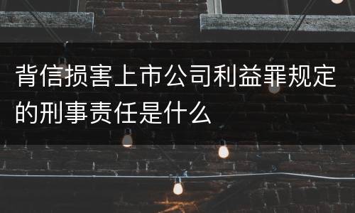 背信损害上市公司利益罪规定的刑事责任是什么