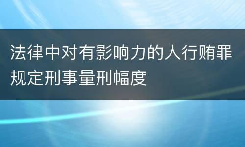 法律中对有影响力的人行贿罪规定刑事量刑幅度