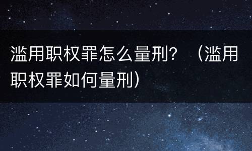 滥用职权罪怎么量刑？（滥用职权罪如何量刑）