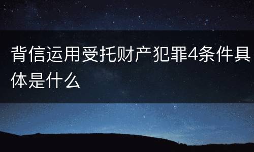 背信运用受托财产犯罪4条件具体是什么