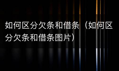 如何区分欠条和借条（如何区分欠条和借条图片）