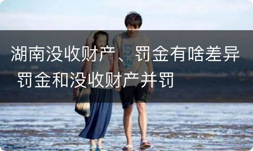 湖南没收财产、罚金有啥差异 罚金和没收财产并罚