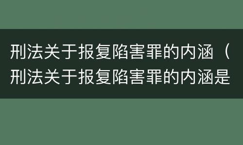 刑法关于报复陷害罪的内涵（刑法关于报复陷害罪的内涵是）