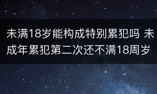 未满18岁能构成特别累犯吗 未成年累犯第二次还不满18周岁算不算累犯