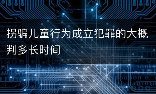 拐骗儿童行为成立犯罪的大概判多长时间