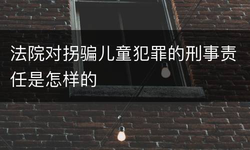 法院对拐骗儿童犯罪的刑事责任是怎样的