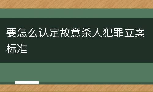 要怎么认定故意杀人犯罪立案标准