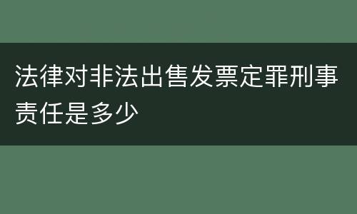 法律对非法出售发票定罪刑事责任是多少
