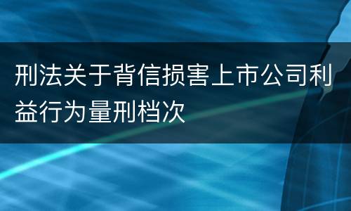刑法关于背信损害上市公司利益行为量刑档次
