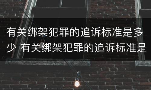 有关绑架犯罪的追诉标准是多少 有关绑架犯罪的追诉标准是多少天
