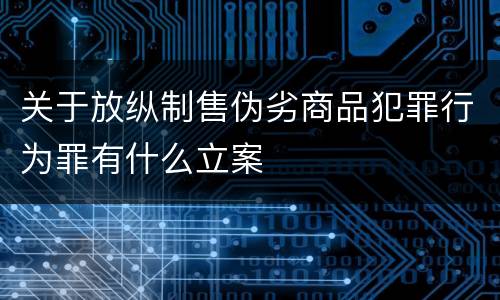 关于放纵制售伪劣商品犯罪行为罪有什么立案