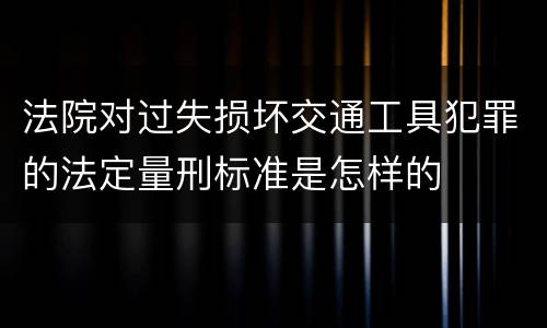 法院对过失损坏交通工具犯罪的法定量刑标准是怎样的