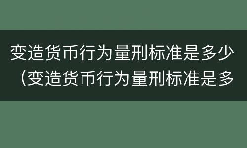 变造货币行为量刑标准是多少（变造货币行为量刑标准是多少条）