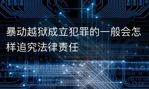 暴动越狱成立犯罪的一般会怎样追究法律责任