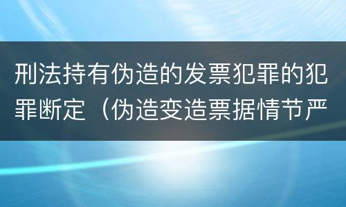 刑法持有伪造的发票犯罪的犯罪断定（伪造变造票据情节严重的应承担的刑事责任）
