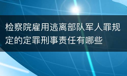 检察院雇用逃离部队军人罪规定的定罪刑事责任有哪些