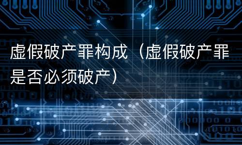 虚假破产罪构成（虚假破产罪是否必须破产）