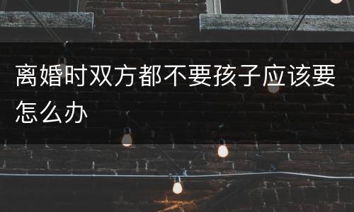 离婚时双方都不要孩子应该要怎么办