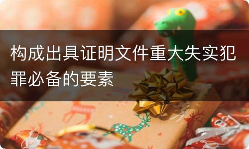 构成出具证明文件重大失实犯罪必备的要素