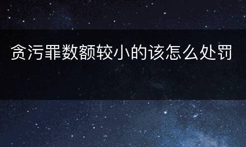 贪污罪数额较小的该怎么处罚