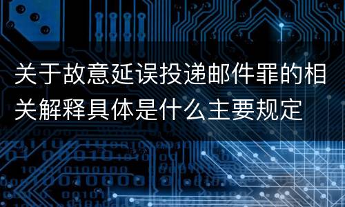 关于故意延误投递邮件罪的相关解释具体是什么主要规定