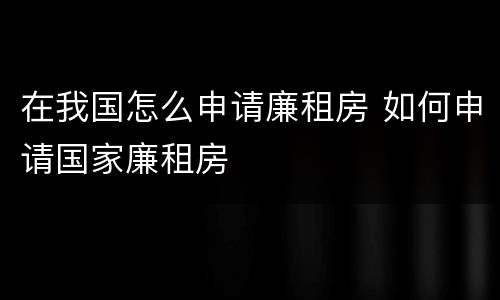 在我国怎么申请廉租房 如何申请国家廉租房