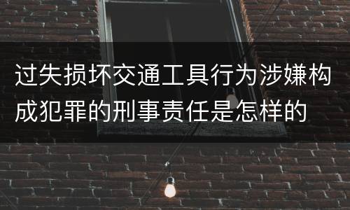 过失损坏交通工具行为涉嫌构成犯罪的刑事责任是怎样的