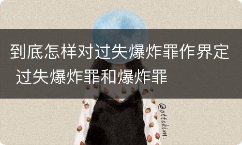 到底怎样对过失爆炸罪作界定 过失爆炸罪和爆炸罪