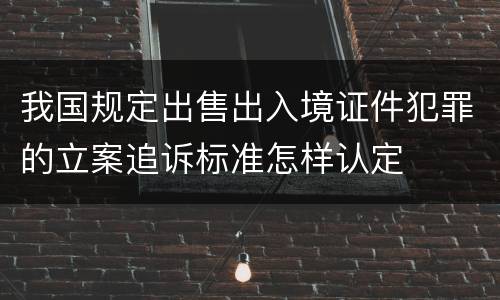 我国规定出售出入境证件犯罪的立案追诉标准怎样认定