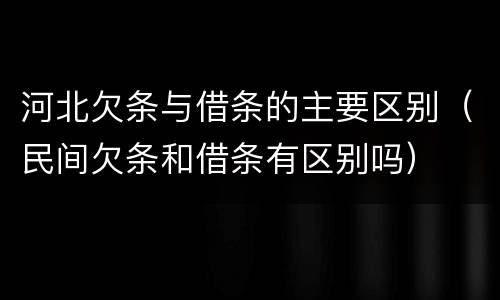 河北欠条与借条的主要区别（民间欠条和借条有区别吗）