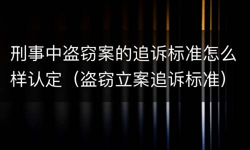刑事中盗窃案的追诉标准怎么样认定（盗窃立案追诉标准）