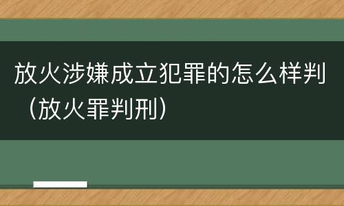 放火涉嫌成立犯罪的怎么样判（放火罪判刑）