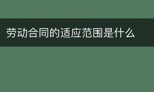 劳动合同的适应范围是什么