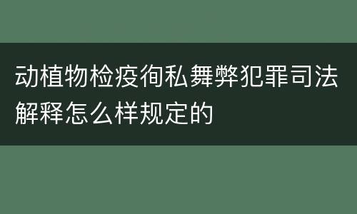动植物检疫徇私舞弊犯罪司法解释怎么样规定的