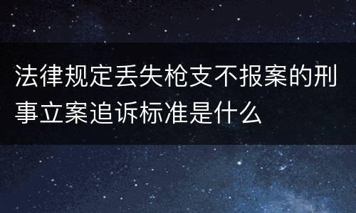 法律规定丢失枪支不报案的刑事立案追诉标准是什么