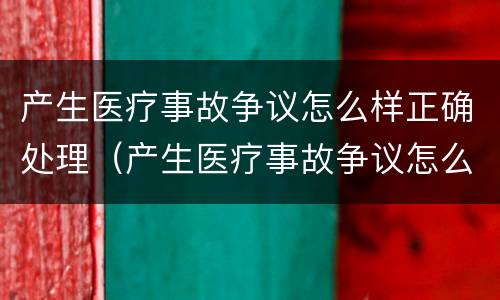产生医疗事故争议怎么样正确处理（产生医疗事故争议怎么样正确处理方式）