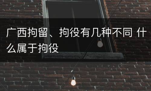 广西拘留、拘役有几种不同 什么属于拘役