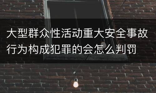 大型群众性活动重大安全事故行为构成犯罪的会怎么判罚