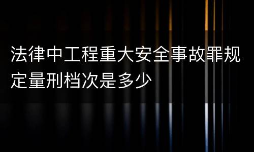 法律中工程重大安全事故罪规定量刑档次是多少