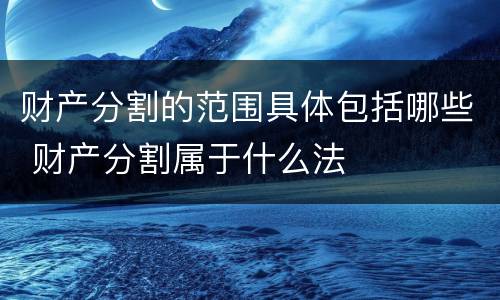 财产分割的范围具体包括哪些 财产分割属于什么法