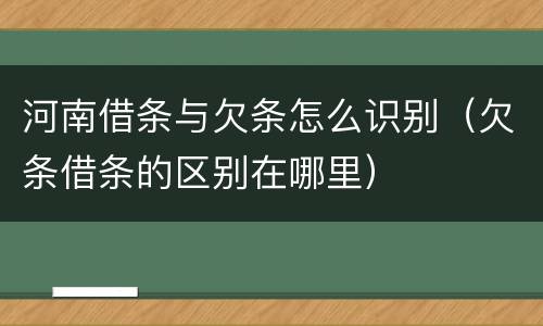河南借条与欠条怎么识别（欠条借条的区别在哪里）