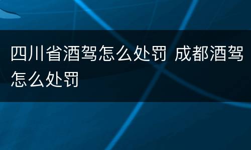 四川省酒驾怎么处罚 成都酒驾怎么处罚