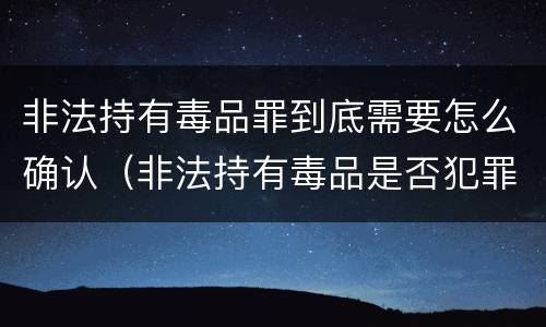 非法持有毒品罪到底需要怎么确认（非法持有毒品是否犯罪）
