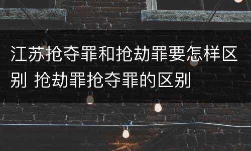 江苏抢夺罪和抢劫罪要怎样区别 抢劫罪抢夺罪的区别