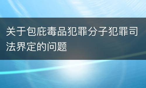 关于包庇毒品犯罪分子犯罪司法界定的问题
