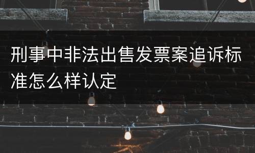 刑事中非法出售发票案追诉标准怎么样认定