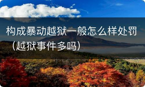 构成暴动越狱一般怎么样处罚（越狱事件多吗）