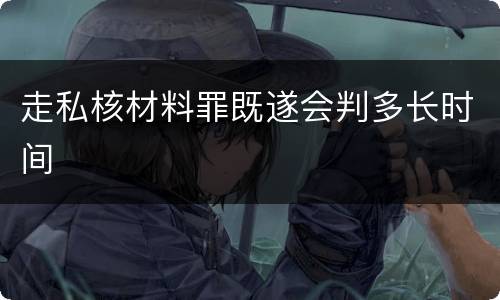 走私核材料罪既遂会判多长时间
